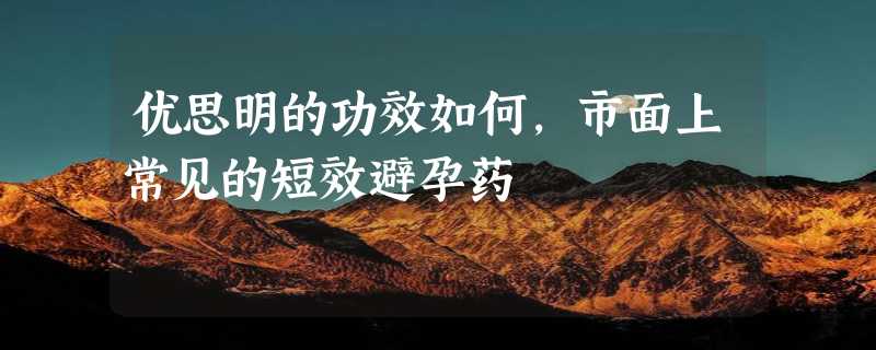 优思明的功效如何，市面上常见的短效避孕药