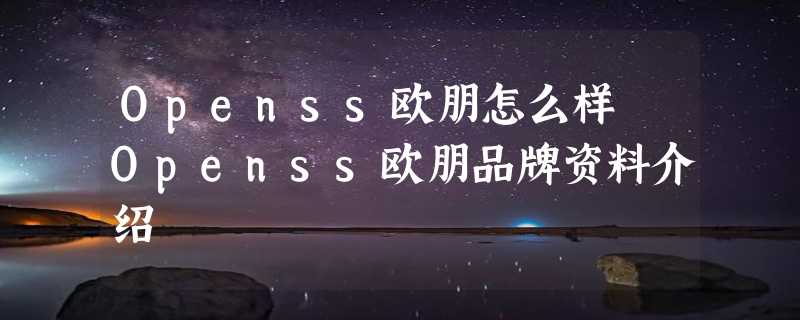 Openss欧朋怎么样 Openss欧朋品牌资料介绍