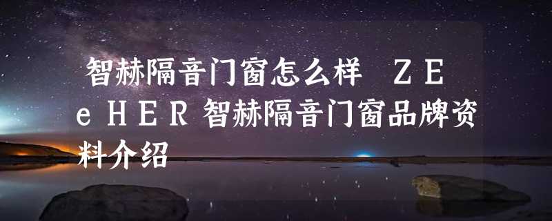 智赫隔音门窗怎么样 ZEeHER智赫隔音门窗品牌资料介绍