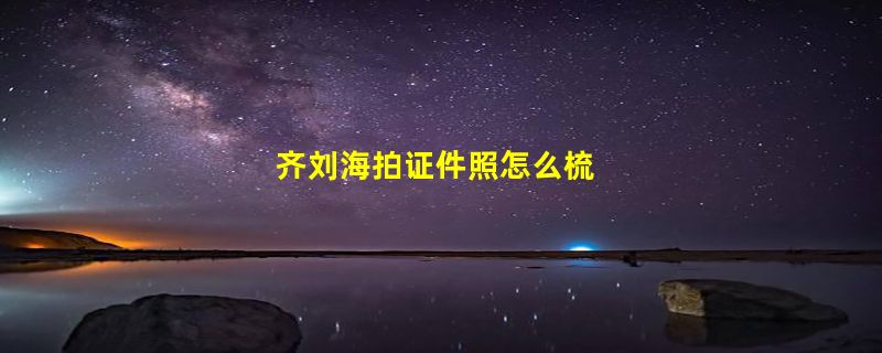 齐刘海拍证件照怎么梳