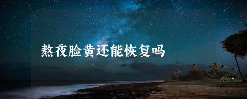 熬夜脸黄还能恢复吗