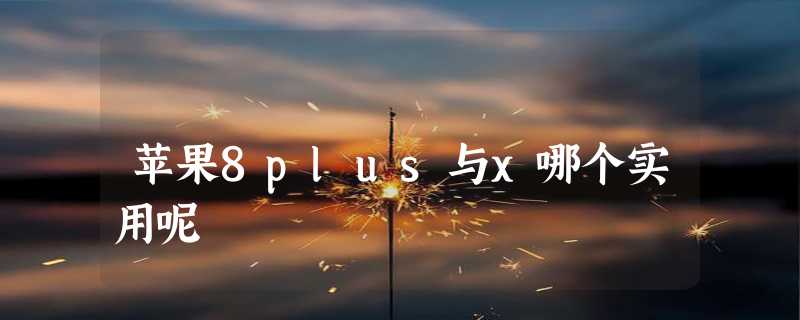 苹果8plus与x哪个实用呢