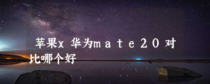 苹果x华为mate20对比哪个好