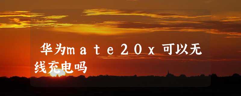 华为mate20x可以无线充电吗