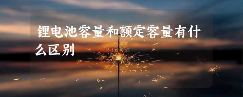 锂电池容量和额定容量有什么区别