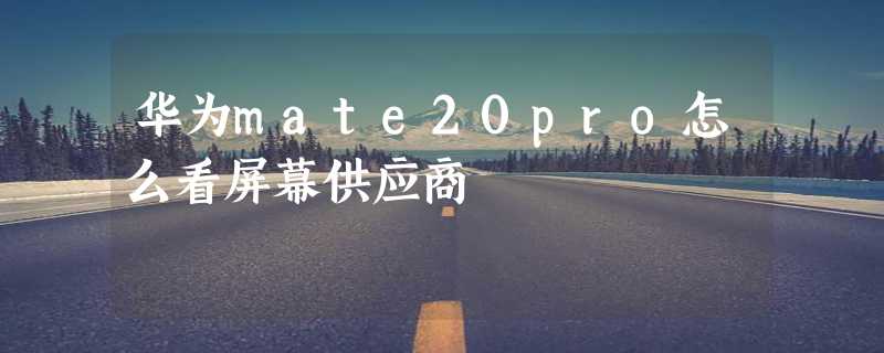 华为mate20pro怎么看屏幕供应商