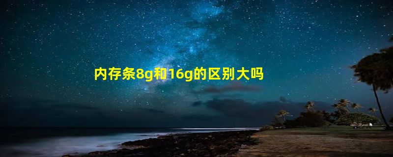 内存条8g和16g的区别大吗