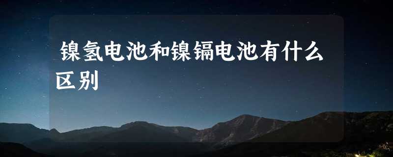 镍氢电池和镍镉电池有什么区别