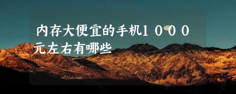 内存大便宜的手机1000元左右有哪些