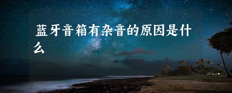 蓝牙音箱有杂音的原因是什么