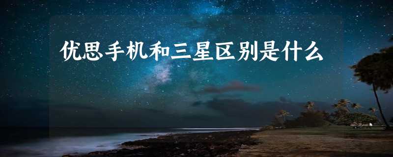 优思手机和三星区别是什么