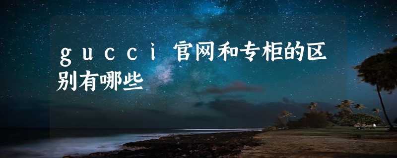 gucci官网和专柜的区别有哪些