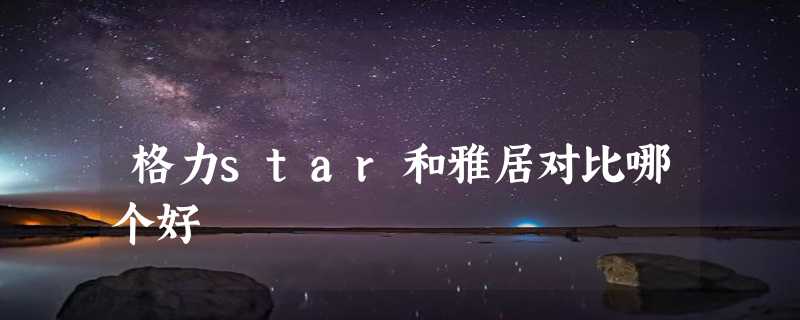 格力star和雅居对比哪个好