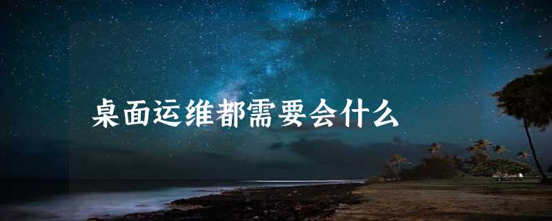 桌面运维都需要会什么