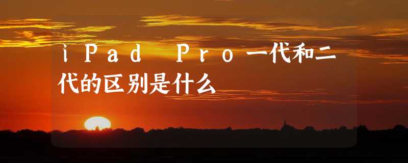 iPad Pro一代和二代的区别是什么