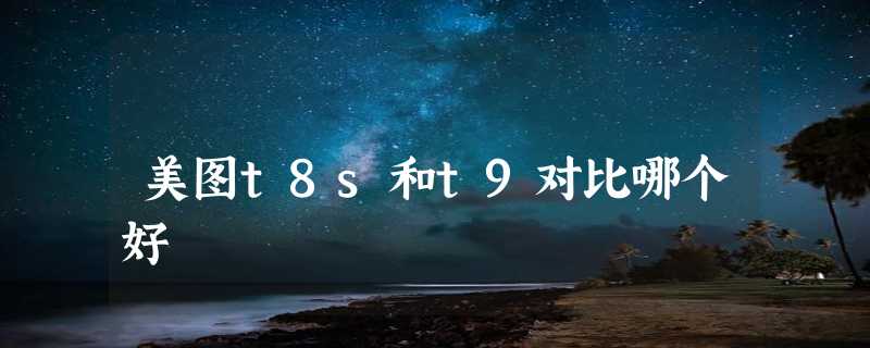 美图t8s和t9对比哪个好