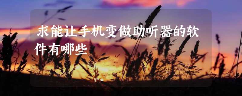 求能让手机变做助听器的软件有哪些