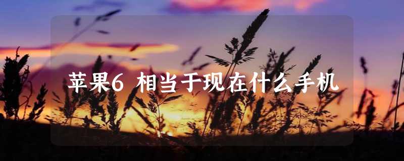 苹果6相当于现在什么手机