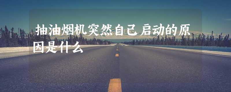 抽油烟机突然自己启动的原因是什么