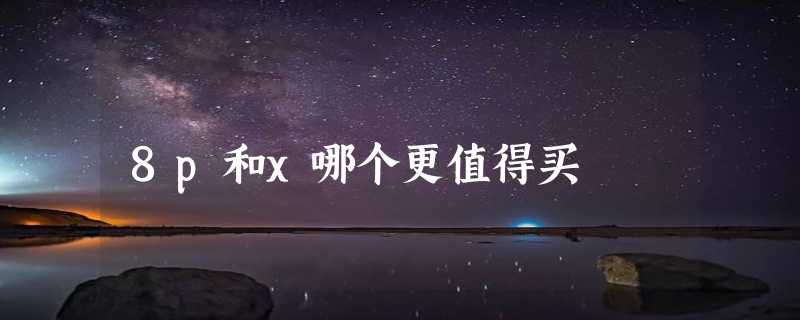 8p和x哪个更值得买