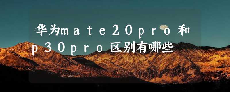 华为mate20pro和p30pro区别有哪些