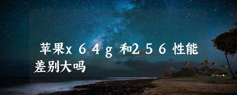 苹果x64g和256性能差别大吗