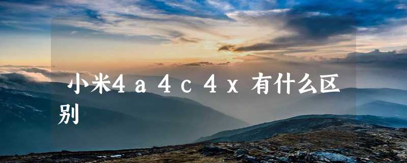 小米4a4c4x有什么区别