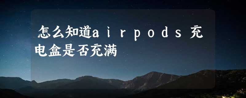 怎么知道airpods充电盒是否充满