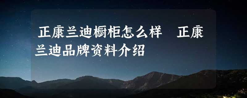 正康兰迪橱柜怎么样 正康兰迪品牌资料介绍