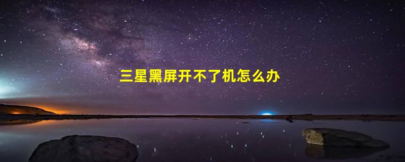 三星黑屏开不了机怎么办