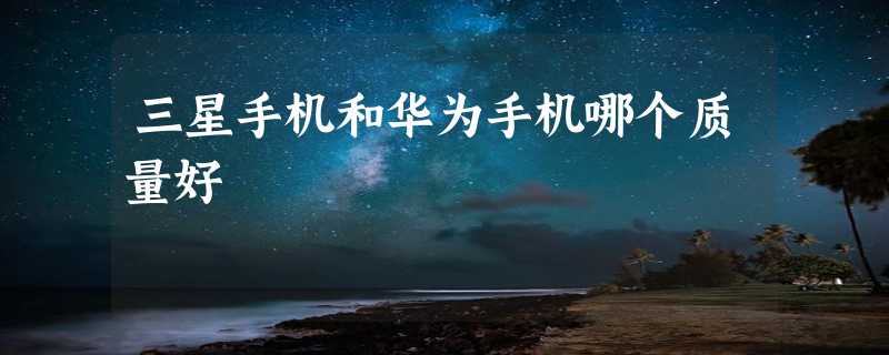 三星手机和华为手机哪个质量好