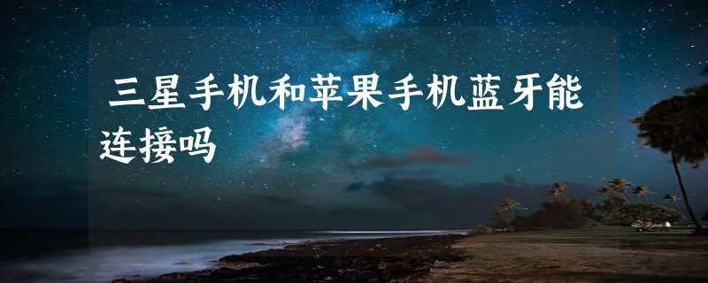 三星手机和苹果手机蓝牙能连接吗