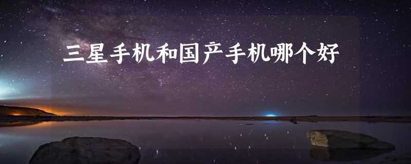 三星手机和国产手机哪个好