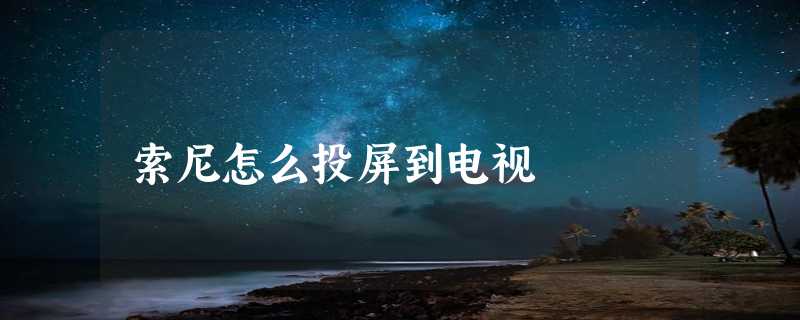 索尼怎么投屏到电视