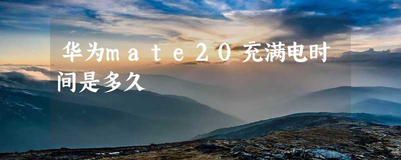 华为mate20充满电时间是多久