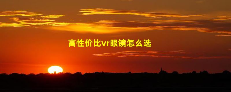 高性价比vr眼镜怎么选