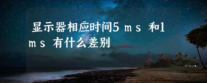 显示器相应时间5ms和1ms有什么差别