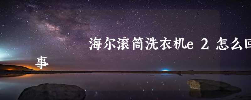 海尔滚筒洗衣机e2怎么回事