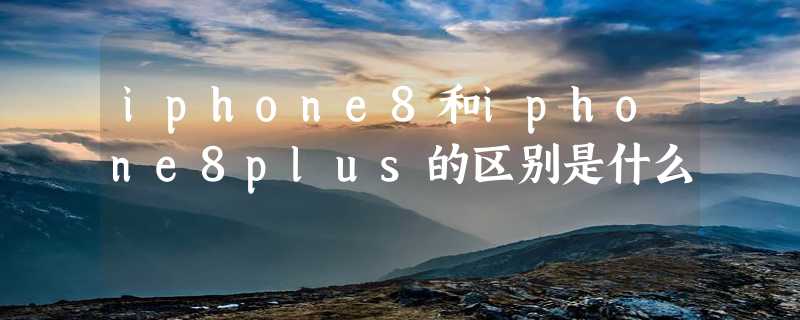 iphone8和iphone8plus的区别是什么