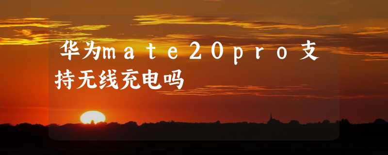 华为mate20pro支持无线充电吗