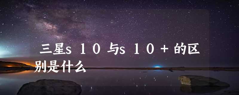 三星s10与s10+的区别是什么