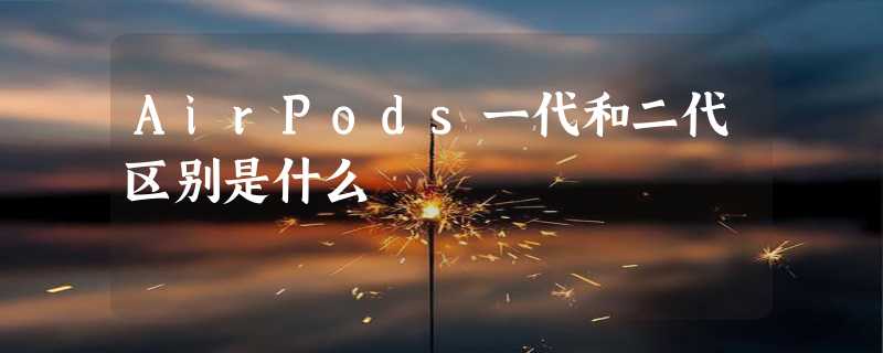 AirPods一代和二代区别是什么