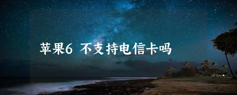 苹果6不支持电信卡吗