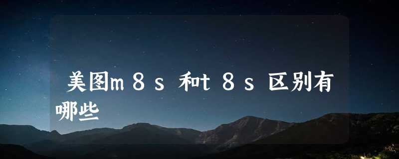 美图m8s和t8s区别有哪些