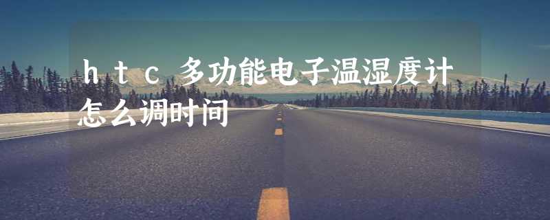 htc多功能电子温湿度计怎么调时间