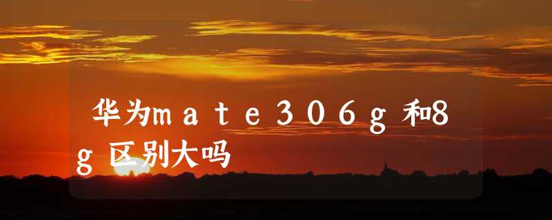 华为mate306g和8g区别大吗