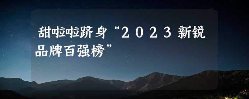 甜啦啦跻身“2023新锐品牌百强榜”