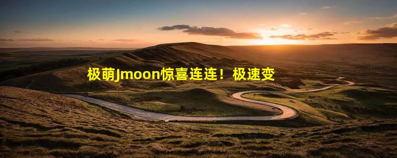 极萌Jmoon惊喜连连！极速变美科技不断升级