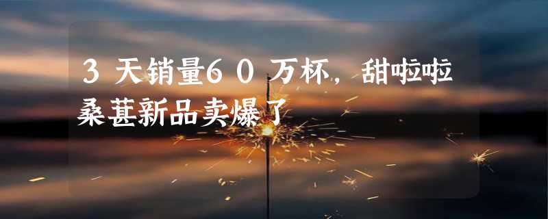 3天销量60万杯，甜啦啦桑葚新品卖爆了