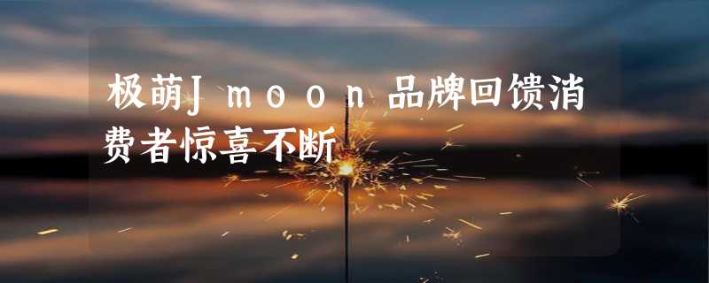 极萌Jmoon品牌回馈消费者惊喜不断